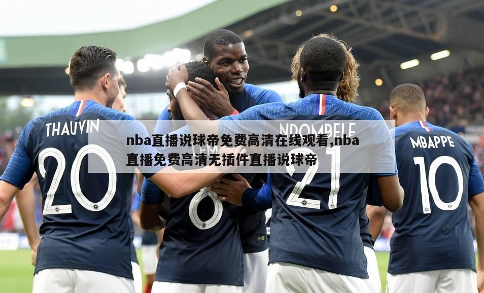 nba直播说球帝免费高清在线观看,nba直播免费高清无插件直播说球帝