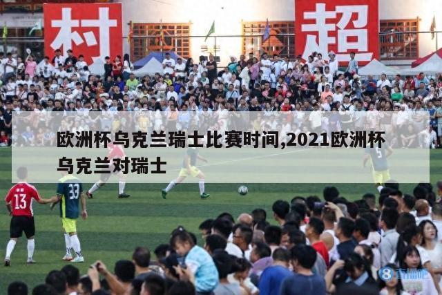 欧洲杯乌克兰瑞士比赛时间,2021欧洲杯乌克兰对瑞士