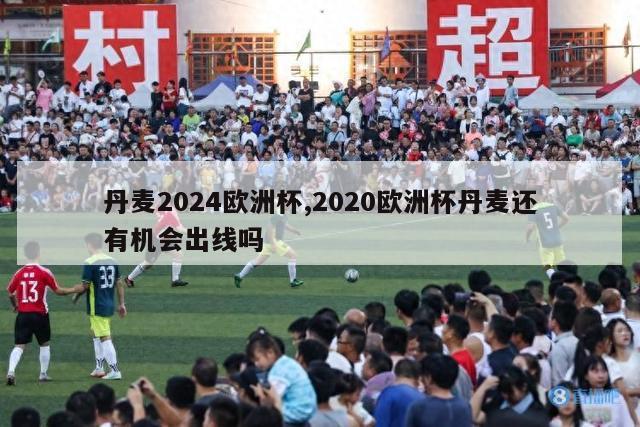 丹麦2024欧洲杯,2020欧洲杯丹麦还有机会出线吗