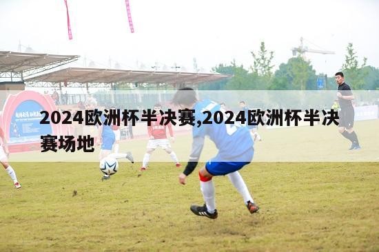 2024欧洲杯半决赛,2024欧洲杯半决赛场地