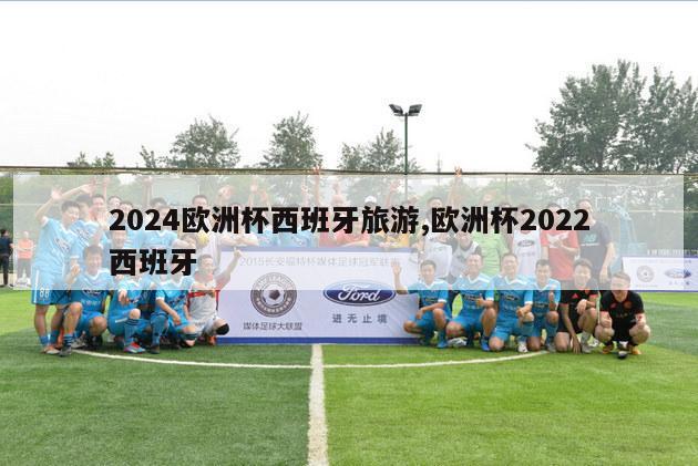 2024欧洲杯西班牙旅游,欧洲杯2022西班牙