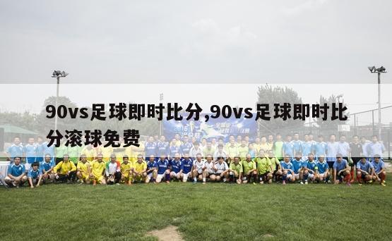 90vs足球即时比分,90vs足球即时比分滚球免费