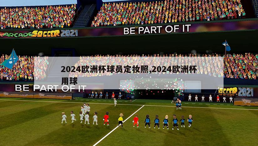 2024欧洲杯球员定妆照,2024欧洲杯用球