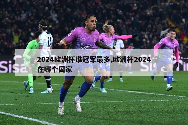 2024欧洲杯谁冠军最多,欧洲杯2024在哪个国家