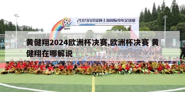 黄健翔2024欧洲杯决赛,欧洲杯决赛 黄健翔在哪解说